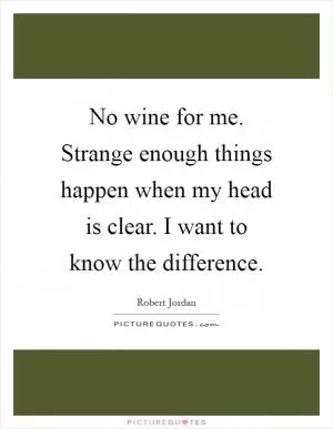 No wine for me. Strange enough things happen when my head is clear. I want to know the difference Picture Quote #1