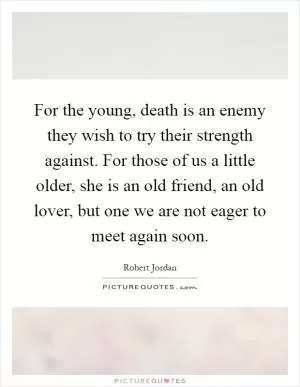 For the young, death is an enemy they wish to try their strength against. For those of us a little older, she is an old friend, an old lover, but one we are not eager to meet again soon Picture Quote #1