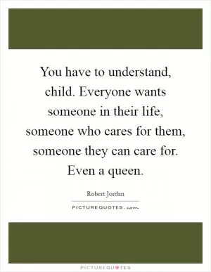 You have to understand, child. Everyone wants someone in their life, someone who cares for them, someone they can care for. Even a queen Picture Quote #1