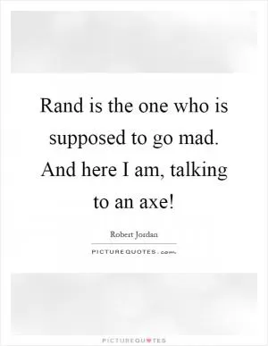 Rand is the one who is supposed to go mad. And here I am, talking to an axe! Picture Quote #1