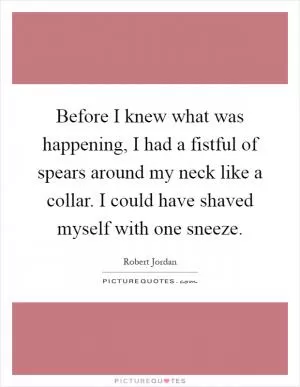 Before I knew what was happening, I had a fistful of spears around my neck like a collar. I could have shaved myself with one sneeze Picture Quote #1