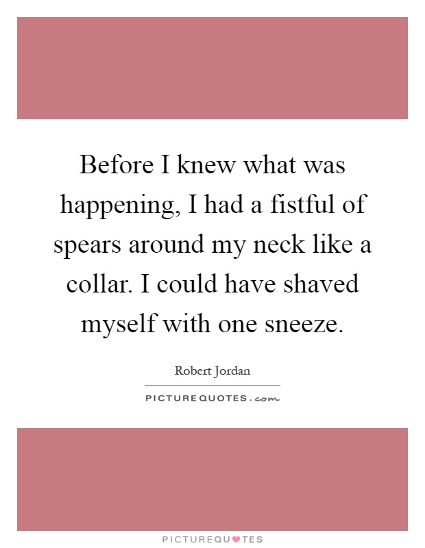 Before I knew what was happening, I had a fistful of spears around my neck like a collar. I could have shaved myself with one sneeze Picture Quote #1