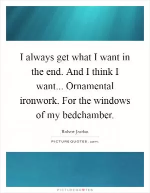 I always get what I want in the end. And I think I want... Ornamental ironwork. For the windows of my bedchamber Picture Quote #1