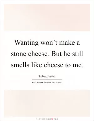 Wanting won’t make a stone cheese. But he still smells like cheese to me Picture Quote #1