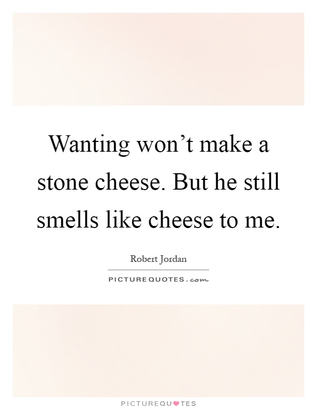Wanting won't make a stone cheese. But he still smells like cheese to me Picture Quote #1