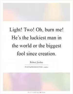 Light! Two! Oh, burn me! He’s the luckiest man in the world or the biggest fool since creation Picture Quote #1
