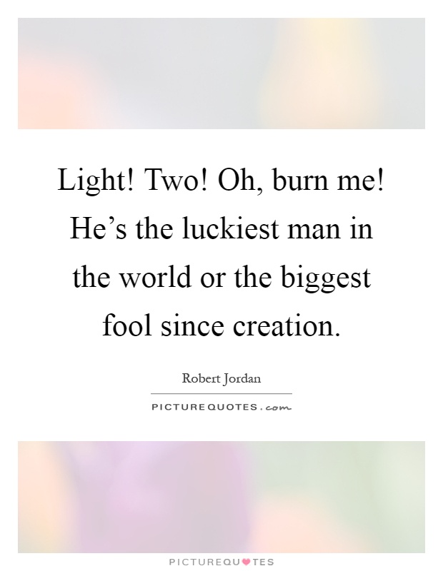 Light! Two! Oh, burn me! He's the luckiest man in the world or the biggest fool since creation Picture Quote #1