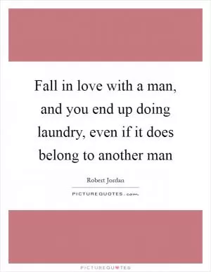 Fall in love with a man, and you end up doing laundry, even if it does belong to another man Picture Quote #1