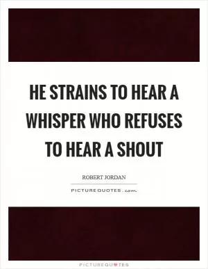 He strains to hear a whisper who refuses to hear a shout Picture Quote #1