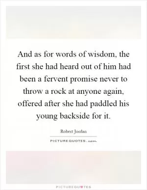 And as for words of wisdom, the first she had heard out of him had been a fervent promise never to throw a rock at anyone again, offered after she had paddled his young backside for it Picture Quote #1