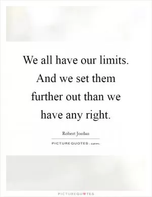 We all have our limits. And we set them further out than we have any right Picture Quote #1