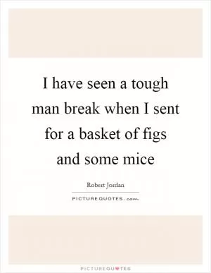 I have seen a tough man break when I sent for a basket of figs and some mice Picture Quote #1