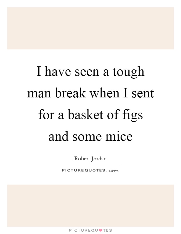 I have seen a tough man break when I sent for a basket of figs and some mice Picture Quote #1