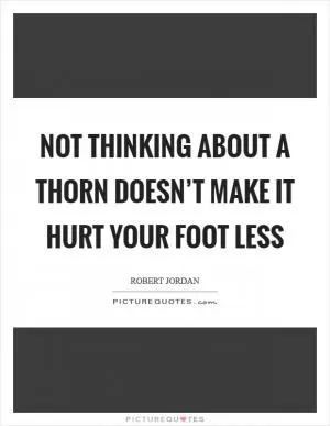 Not thinking about a thorn doesn’t make it hurt your foot less Picture Quote #1