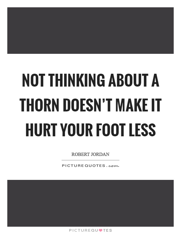 Not thinking about a thorn doesn't make it hurt your foot less Picture Quote #1