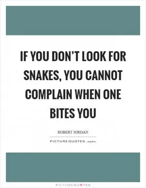If you don’t look for snakes, you cannot complain when one bites you Picture Quote #1