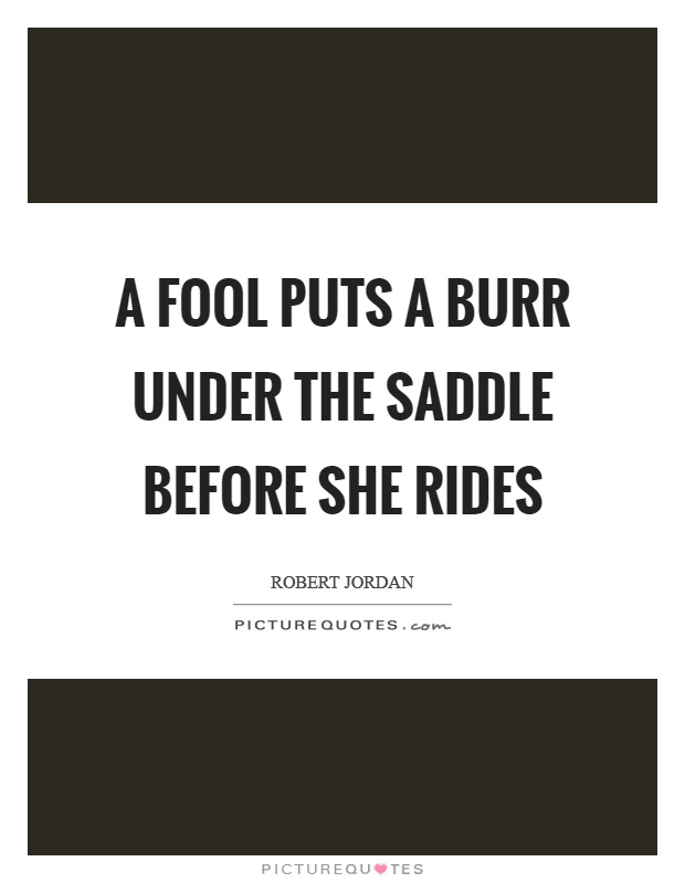 A fool puts a burr under the saddle before she rides Picture Quote #1