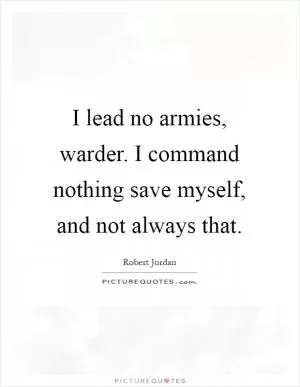 I lead no armies, warder. I command nothing save myself, and not always that Picture Quote #1