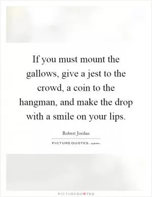 If you must mount the gallows, give a jest to the crowd, a coin to the hangman, and make the drop with a smile on your lips Picture Quote #1