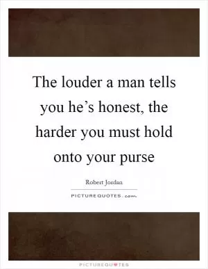 The louder a man tells you he’s honest, the harder you must hold onto your purse Picture Quote #1