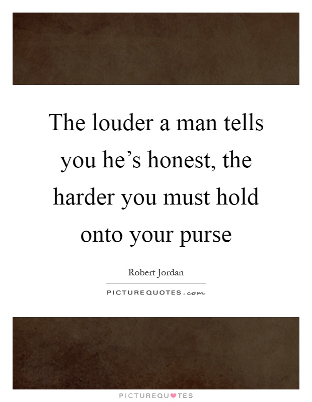 The louder a man tells you he's honest, the harder you must hold onto your purse Picture Quote #1