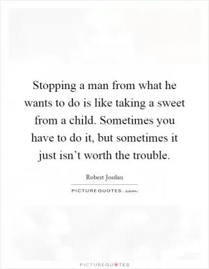 Stopping a man from what he wants to do is like taking a sweet from a child. Sometimes you have to do it, but sometimes it just isn’t worth the trouble Picture Quote #1