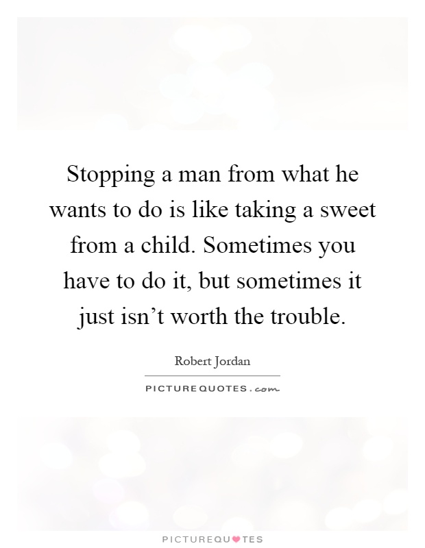 Stopping a man from what he wants to do is like taking a sweet from a child. Sometimes you have to do it, but sometimes it just isn't worth the trouble Picture Quote #1