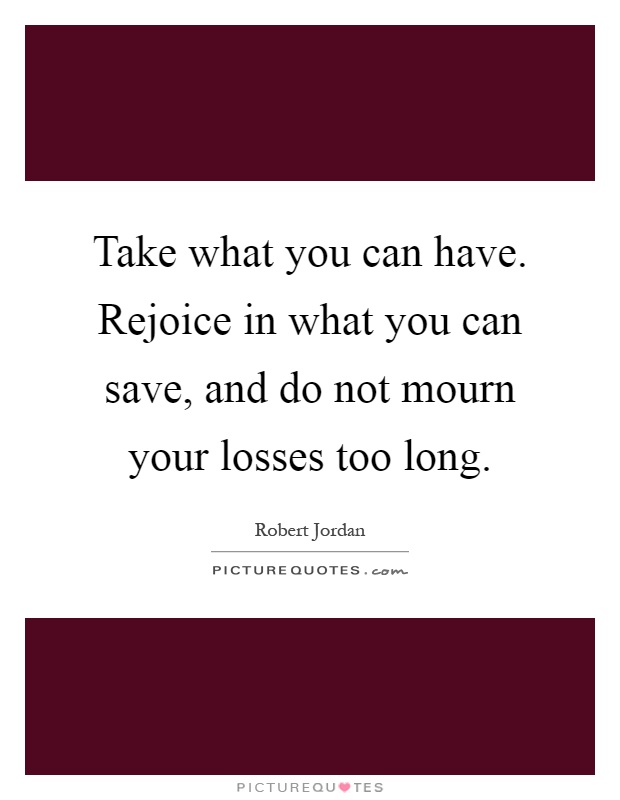 Take what you can have. Rejoice in what you can save, and do not mourn your losses too long Picture Quote #1