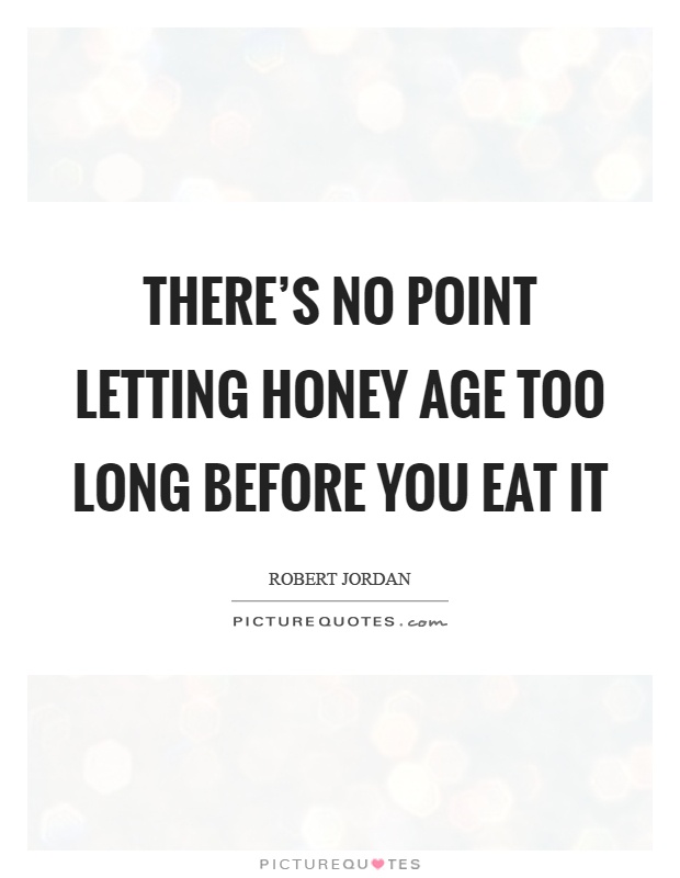 There's no point letting honey age too long before you eat it Picture Quote #1