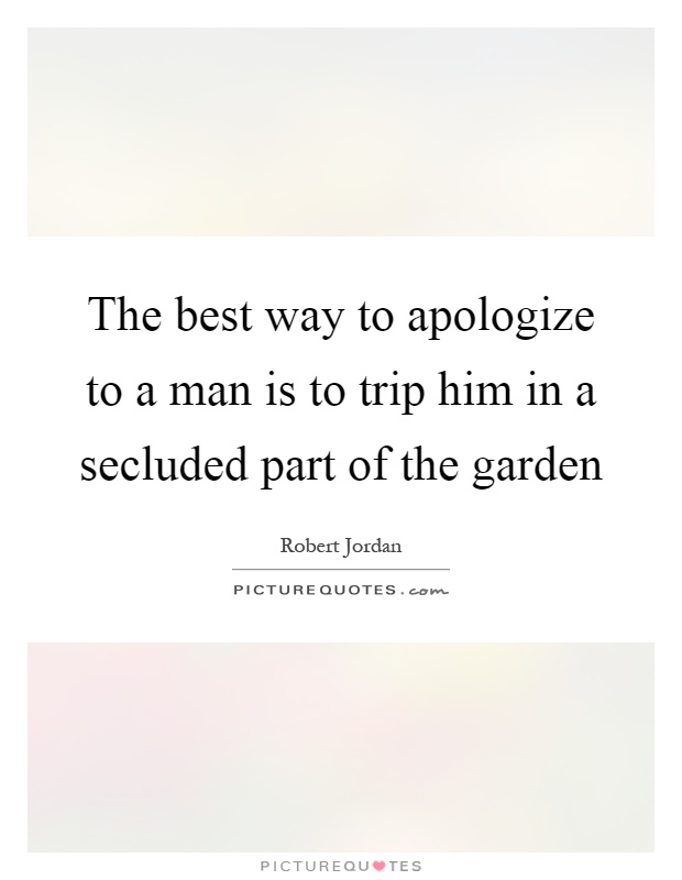 The best way to apologize to a man is to trip him in a secluded part of the garden Picture Quote #1