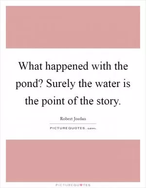 What happened with the pond? Surely the water is the point of the story Picture Quote #1