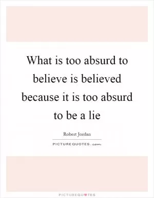 What is too absurd to believe is believed because it is too absurd to be a lie Picture Quote #1