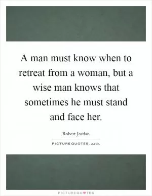 A man must know when to retreat from a woman, but a wise man knows that sometimes he must stand and face her Picture Quote #1
