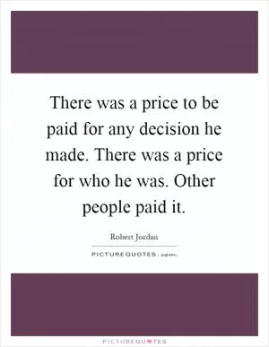 There was a price to be paid for any decision he made. There was a price for who he was. Other people paid it Picture Quote #1