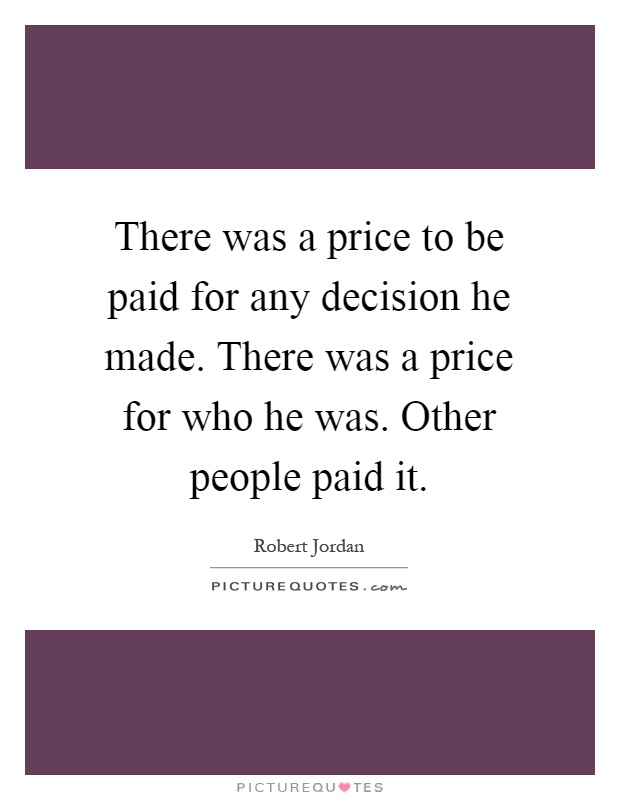 There was a price to be paid for any decision he made. There was a price for who he was. Other people paid it Picture Quote #1