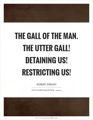 The gall of the man. The utter gall! Detaining us! Restricting us! Picture Quote #1