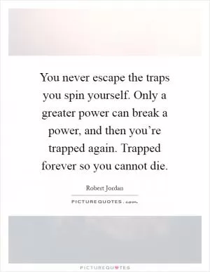 You never escape the traps you spin yourself. Only a greater power can break a power, and then you’re trapped again. Trapped forever so you cannot die Picture Quote #1