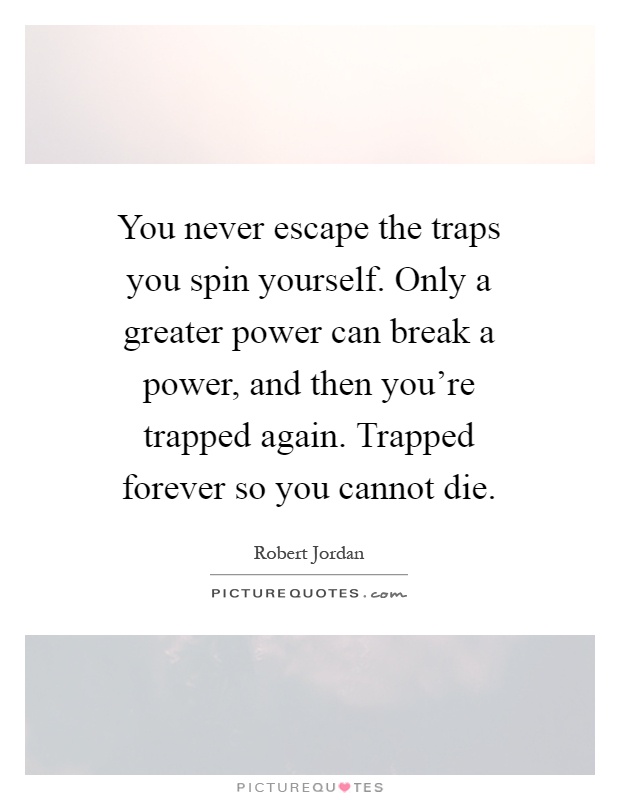 You never escape the traps you spin yourself. Only a greater power can break a power, and then you're trapped again. Trapped forever so you cannot die Picture Quote #1