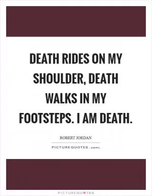 Death rides on my shoulder, death walks in my footsteps. I am death Picture Quote #1