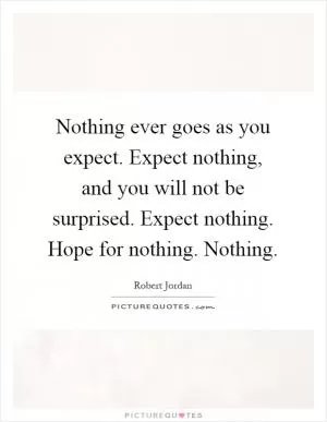 Nothing ever goes as you expect. Expect nothing, and you will not be surprised. Expect nothing. Hope for nothing. Nothing Picture Quote #1