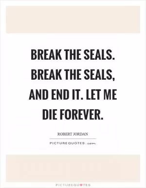 Break the seals. Break the seals, and end it. Let me die forever Picture Quote #1