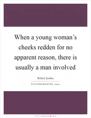 When a young woman’s cheeks redden for no apparent reason, there is usually a man involved Picture Quote #1