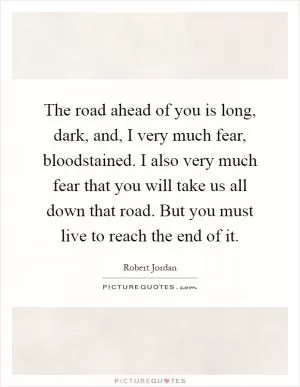 The road ahead of you is long, dark, and, I very much fear, bloodstained. I also very much fear that you will take us all down that road. But you must live to reach the end of it Picture Quote #1