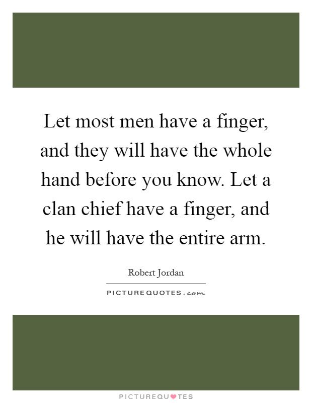 Let most men have a finger, and they will have the whole hand before you know. Let a clan chief have a finger, and he will have the entire arm Picture Quote #1