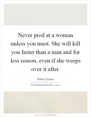 Never prod at a woman unless you must. She will kill you faster than a man and for less reason, even if she weeps over it after Picture Quote #1