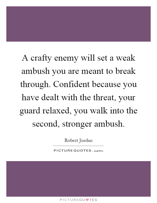 A crafty enemy will set a weak ambush you are meant to break through. Confident because you have dealt with the threat, your guard relaxed, you walk into the second, stronger ambush Picture Quote #1