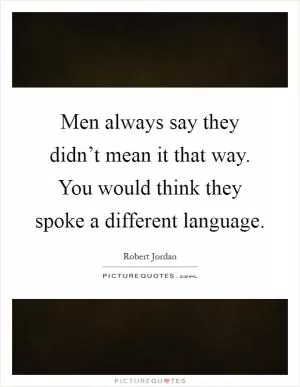 Men always say they didn’t mean it that way. You would think they spoke a different language Picture Quote #1