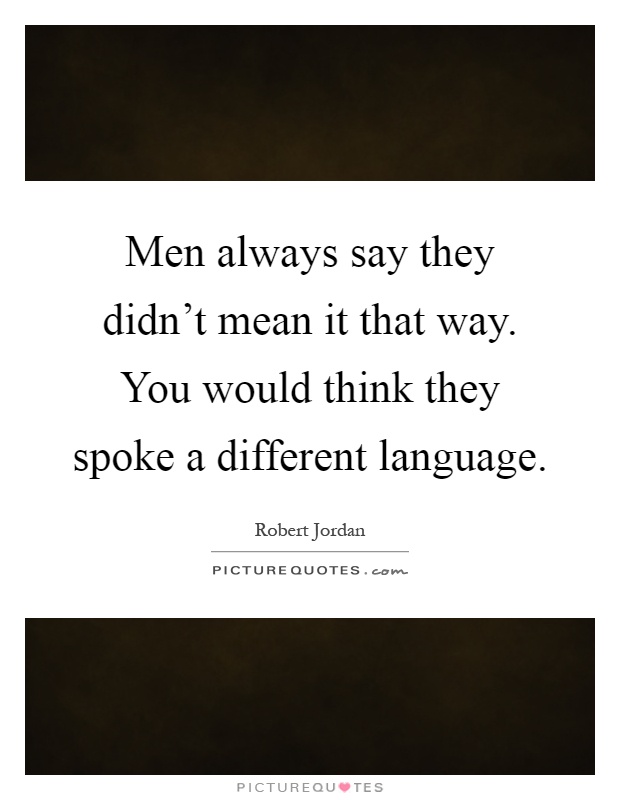 Men always say they didn't mean it that way. You would think they spoke a different language Picture Quote #1
