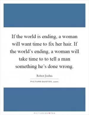 If the world is ending, a woman will want time to fix her hair. If the world’s ending, a woman will take time to to tell a man something he’s done wrong Picture Quote #1
