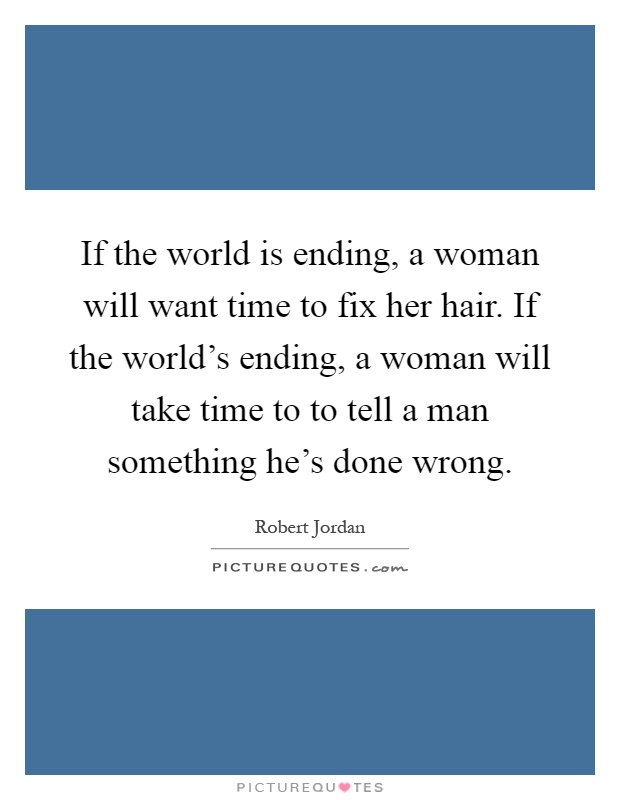 If the world is ending, a woman will want time to fix her hair. If the world's ending, a woman will take time to to tell a man something he's done wrong Picture Quote #1